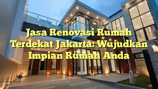 Jasa Renovasi Rumah Terdekat Jakarta: Wujudkan Impian Rumah Anda